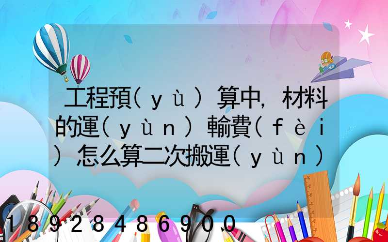 工程預(yù)算中,材料的運(yùn)輸費(fèi)怎么算二次搬運(yùn)費(fèi)怎么進(jìn)行確認(rèn)