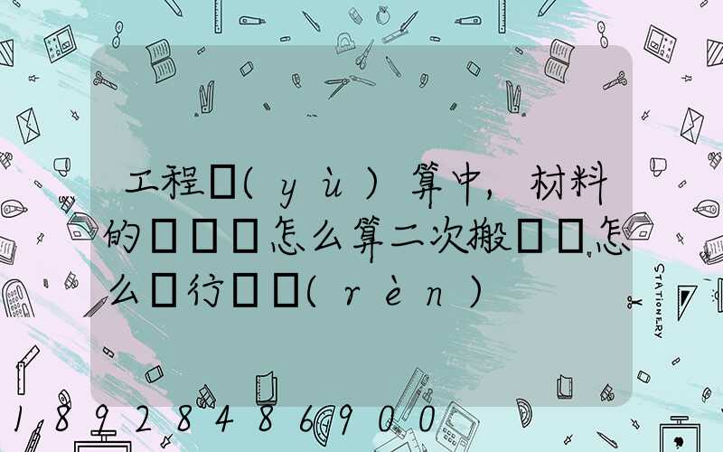 工程預(yù)算中,材料的運輸費怎么算二次搬運費怎么進行確認(rèn)
