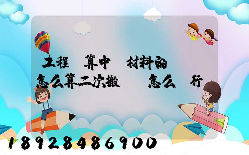 工程預算中,材料的運輸費怎么算二次搬運費怎么進行確認