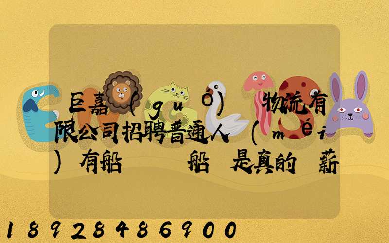 巨嘉國(guó)際物流有限公司招聘普通人沒(méi)有船員證為船員是真的嗎薪資8千至...