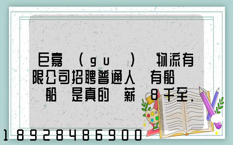 巨嘉國(guó)際物流有限公司招聘普通人沒有船員證為船員是真的嗎薪資8千至...