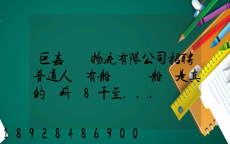 巨嘉國際物流有限公司招聘普通人沒有船員證為船員是真的嗎薪資8千至...