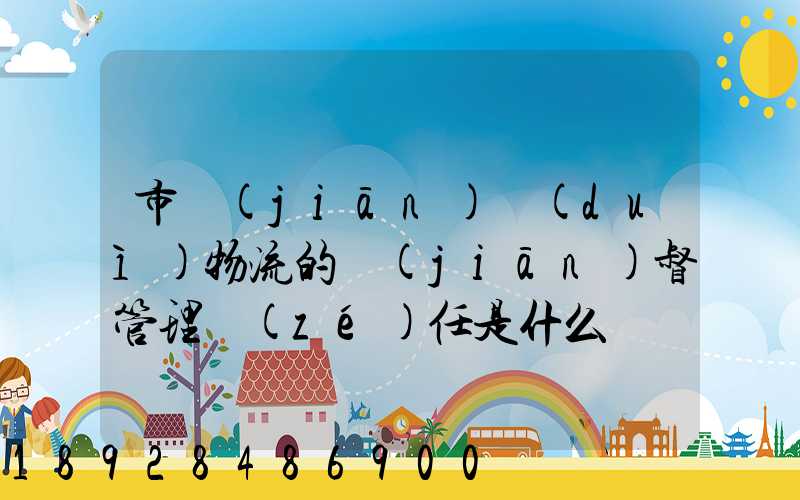 市監(jiān)對(duì)物流的監(jiān)督管理責(zé)任是什么