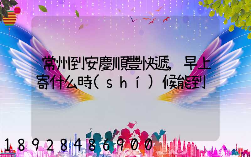 常州到安慶順豐快遞,早上寄什么時(shí)候能到