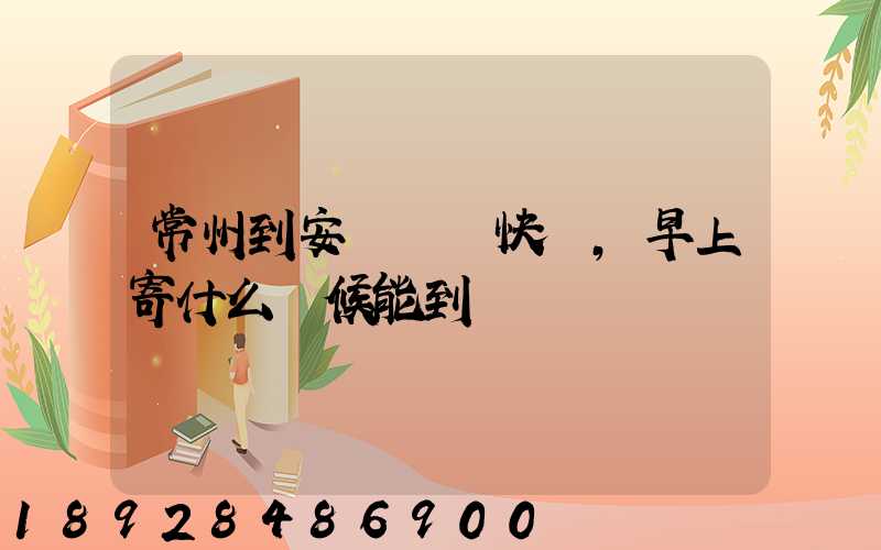 常州到安慶順豐快遞,早上寄什么時候能到