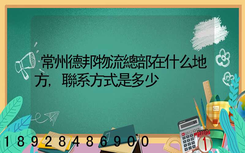 常州德邦物流總部在什么地方,聯系方式是多少