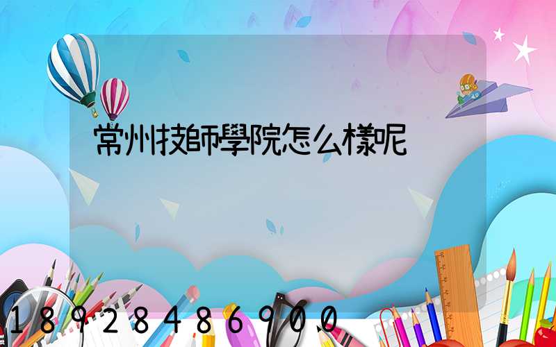 常州技師學院怎么樣呢