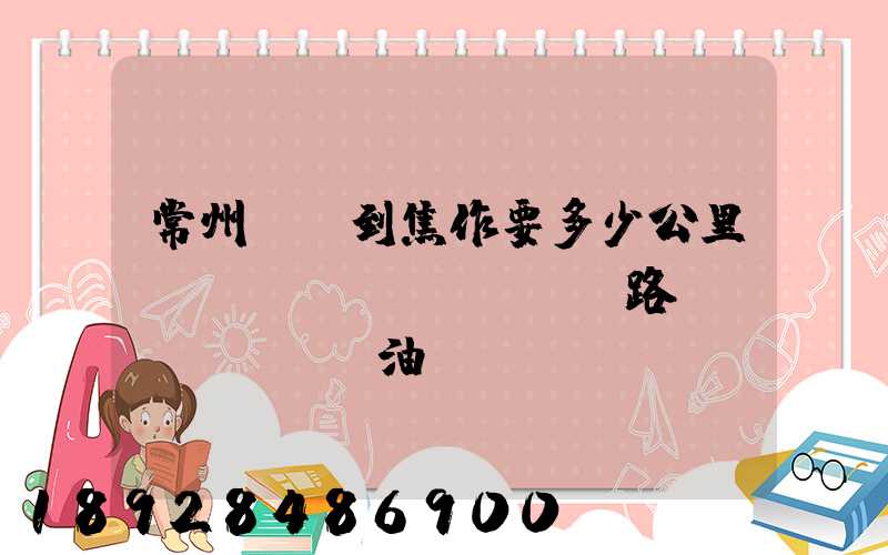 常州開車到焦作要多少公里,時(shí)間,過路費(fèi),油錢