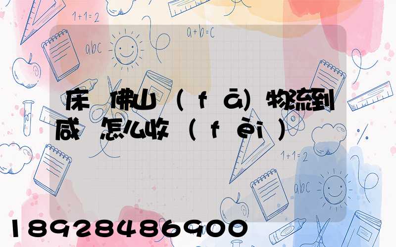 床從佛山發(fā)物流到咸寧怎么收費(fèi)