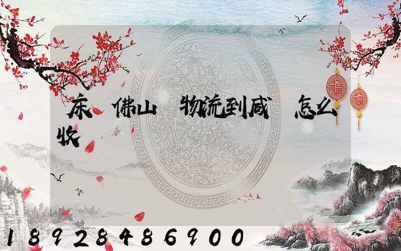 床從佛山發物流到咸寧怎么收費