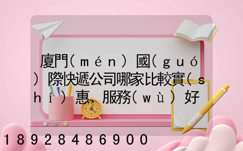 廈門(mén)國(guó)際快遞公司哪家比較實(shí)惠、服務(wù)好