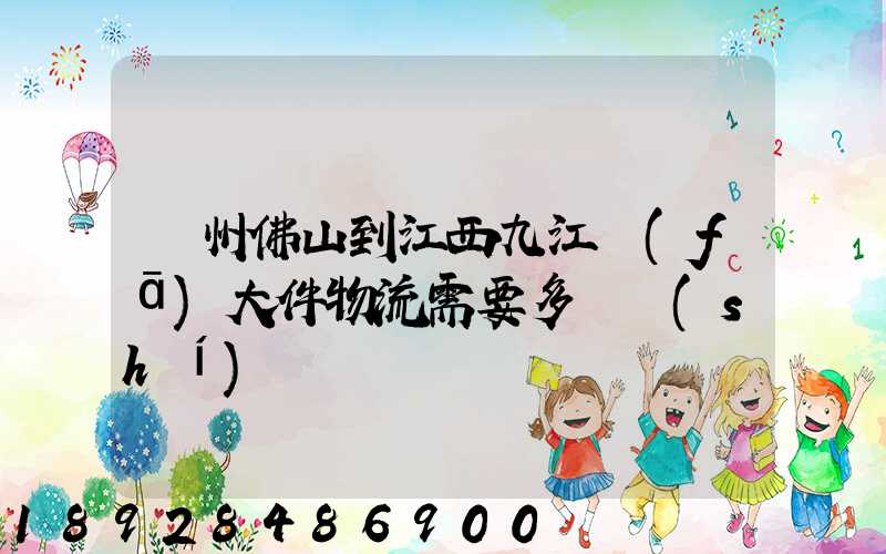 廣州佛山到江西九江發(fā)大件物流需要多長時(shí)間
