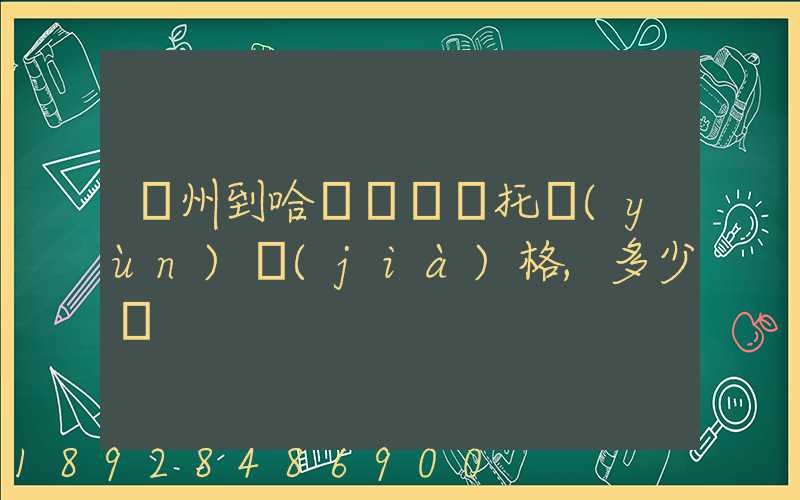 廣州到哈爾濱轎車托運(yùn)價(jià)格,多少錢