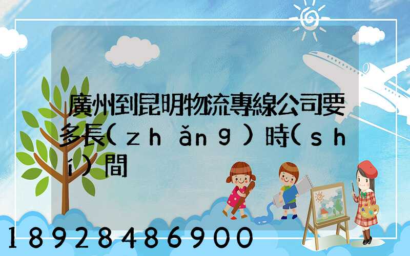 廣州到昆明物流專線公司要多長(zhǎng)時(shí)間
