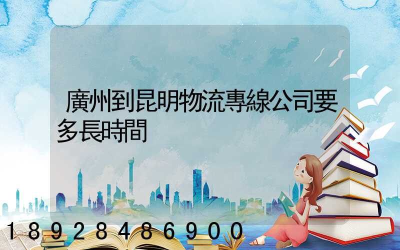廣州到昆明物流專線公司要多長時間
