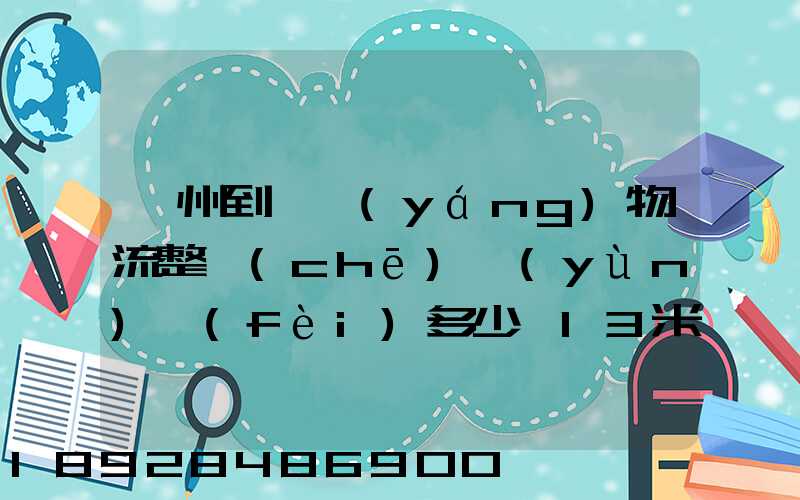 廣州到貴陽(yáng)物流整車(chē)運(yùn)費(fèi)多少,13米高欄,另外再問(wèn)一下9.6米高欄車(chē)的價(jià)錢(qián)...