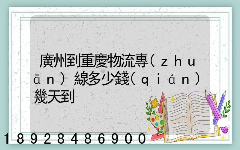 廣州到重慶物流專(zhuān)線多少錢(qián)幾天到