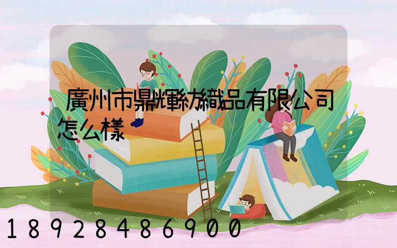 廣州市鼎輝紡織品有限公司怎么樣