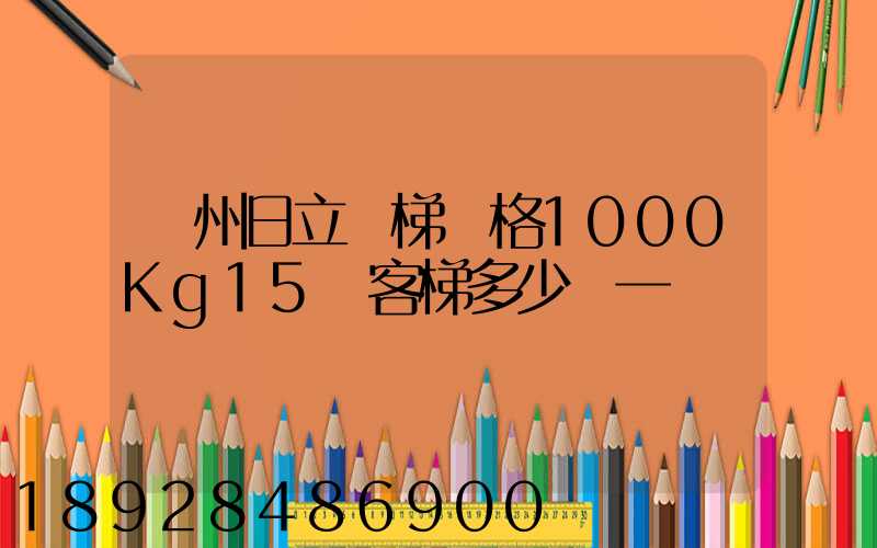 廣州日立電梯價格1000Kg15層客梯多少錢一臺