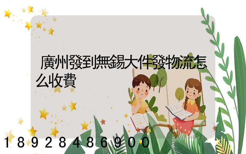 廣州發到無錫大件發物流怎么收費