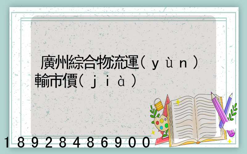 廣州綜合物流運(yùn)輸市價(jià)