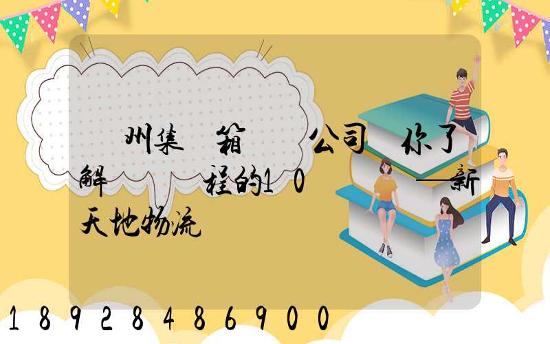 廣州集裝箱運輸公司帶你了解運輸過程的10種單證—新天地物流