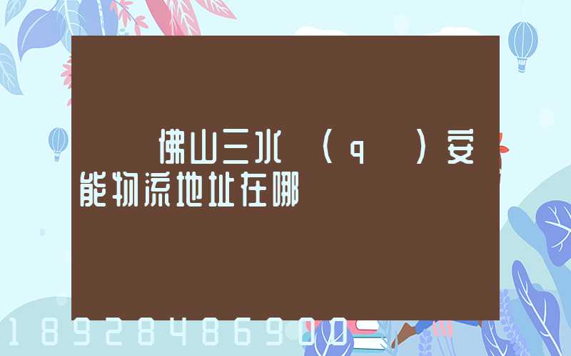 廣東佛山三水區(qū)安能物流地址在哪兒