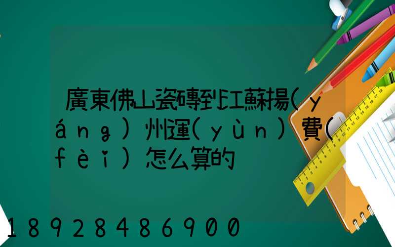 廣東佛山瓷磚到江蘇揚(yáng)州運(yùn)費(fèi)怎么算的