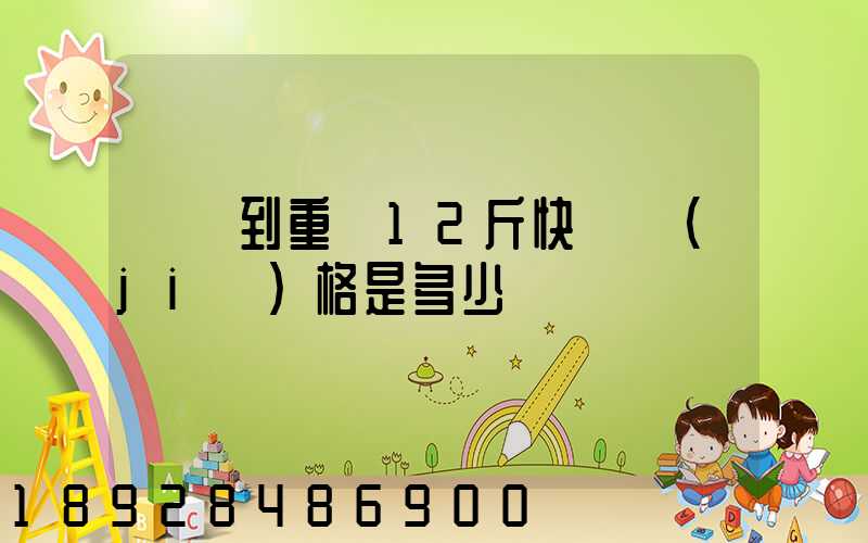 廣東到重慶12斤快遞價(jià)格是多少