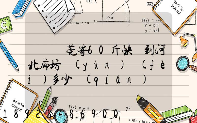廣東東莞寄60斤快遞到河北廊坊運(yùn)費(fèi)多少錢(qián)