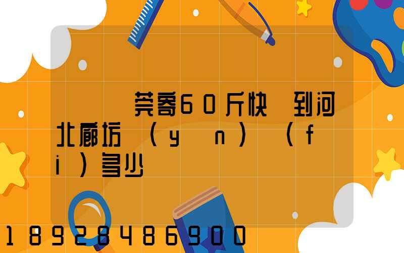 廣東東莞寄60斤快遞到河北廊坊運(yùn)費(fèi)多少錢