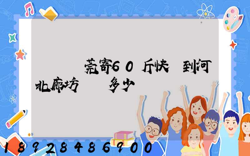 廣東東莞寄60斤快遞到河北廊坊運費多少錢