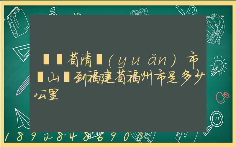廣東省清遠(yuǎn)市陽山縣到福建省福州市是多少公里