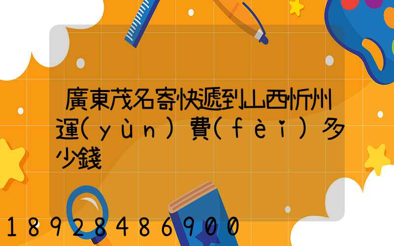 廣東茂名寄快遞到山西忻州運(yùn)費(fèi)多少錢