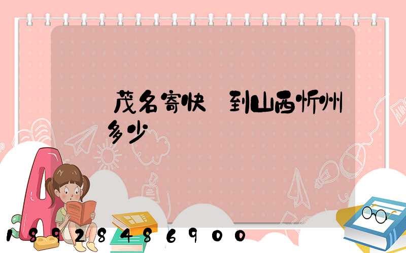 廣東茂名寄快遞到山西忻州運費多少錢