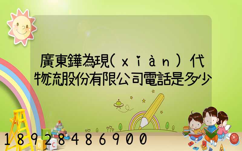 廣東鏵為現(xiàn)代物流股份有限公司電話是多少