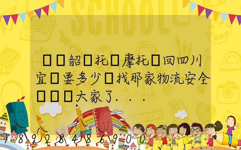 廣東韶關托運摩托車回四川宜賓要多少錢找那家物流安全點謝謝大家了...