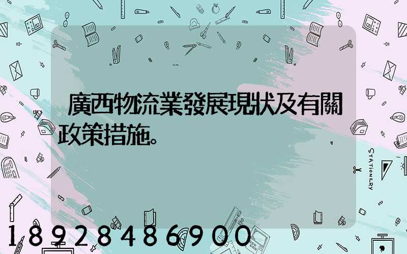 廣西物流業發展現狀及有關政策措施。