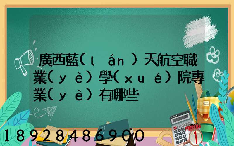 廣西藍(lán)天航空職業(yè)學(xué)院專業(yè)有哪些