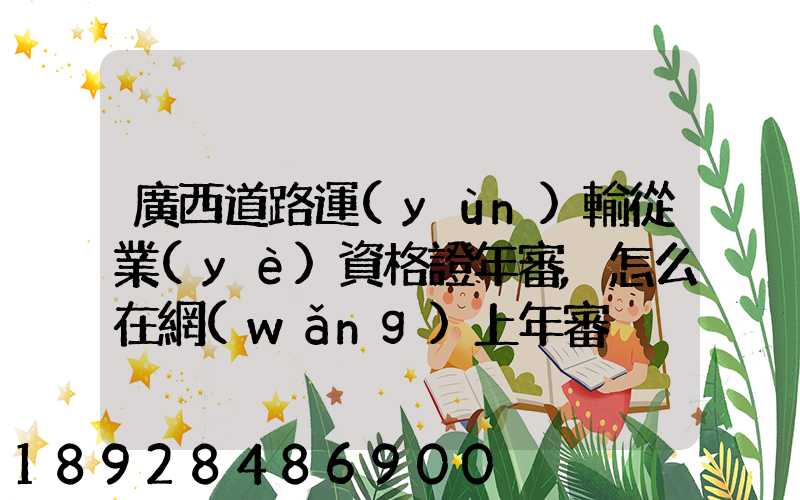 廣西道路運(yùn)輸從業(yè)資格證年審,怎么在網(wǎng)上年審