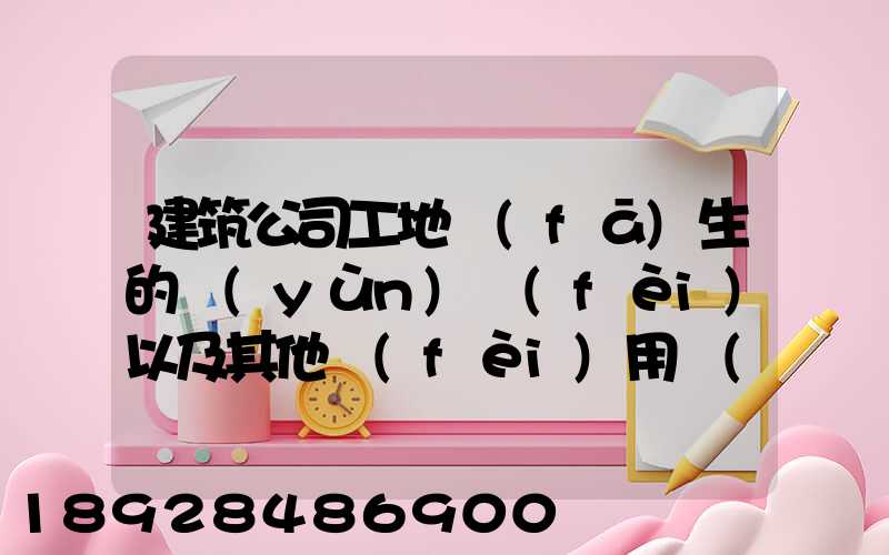 建筑公司工地發(fā)生的運(yùn)費(fèi)以及其他費(fèi)用應(yīng)記入什么科目,其會(huì)計(jì)分錄怎么編制...