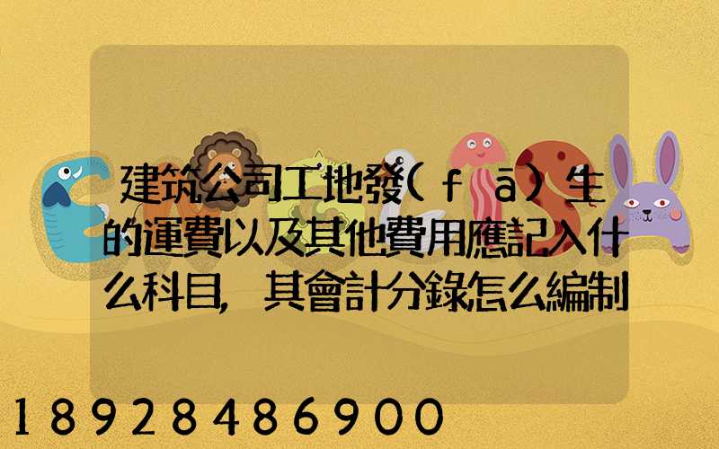 建筑公司工地發(fā)生的運費以及其他費用應記入什么科目,其會計分錄怎么編制...