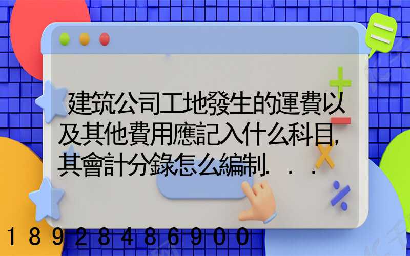 建筑公司工地發生的運費以及其他費用應記入什么科目,其會計分錄怎么編制...