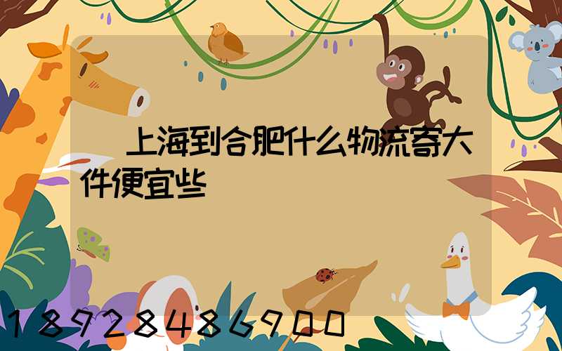 從上海到合肥什么物流寄大件便宜些