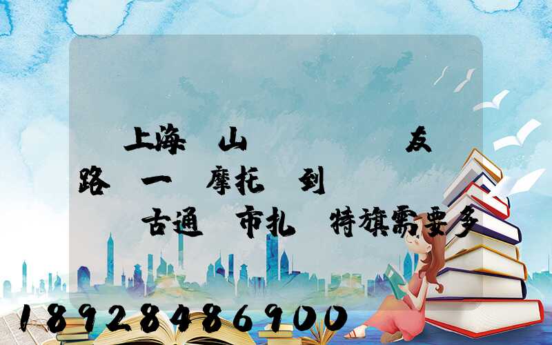 從上海寶山區(qū)友誼路運一輛摩托車到內(nèi)蒙古通遼市扎魯特旗需要多少錢...