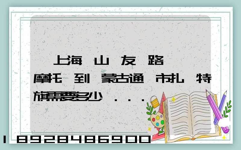 從上海寶山區友誼路運一輛摩托車到內蒙古通遼市扎魯特旗需要多少錢...
