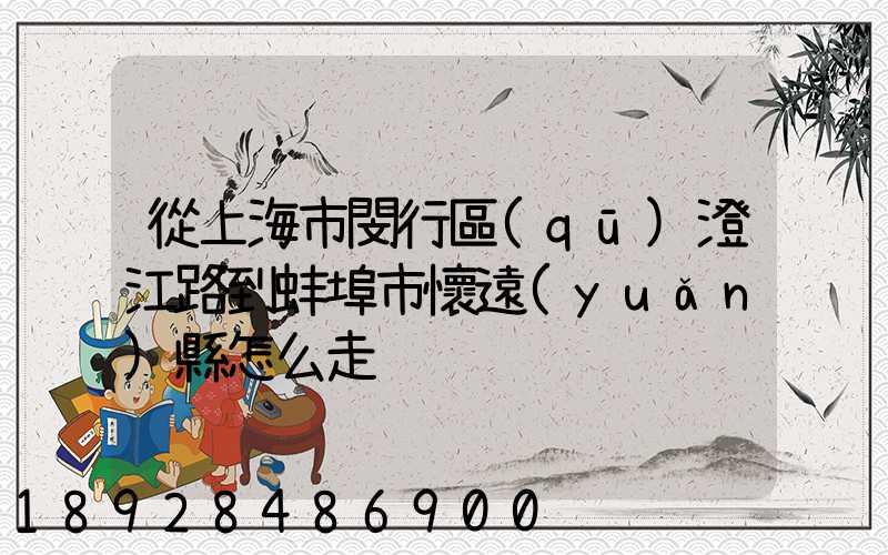 從上海市閔行區(qū)澄江路到蚌埠市懷遠(yuǎn)縣怎么走