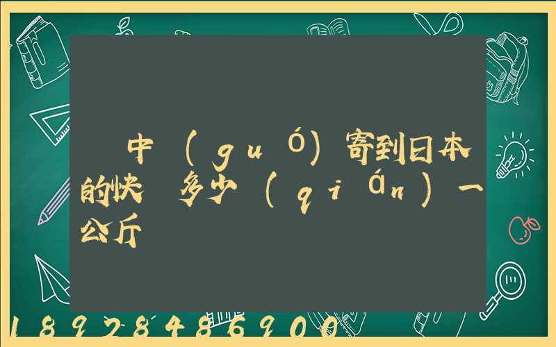 從中國(guó)寄到日本的快遞多少錢(qián)一公斤