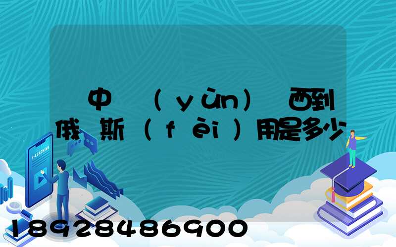 從中國運(yùn)東西到俄羅斯費(fèi)用是多少