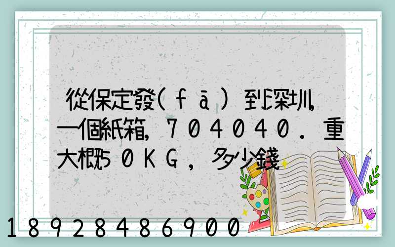從保定發(fā)到深圳,一個紙箱,704040.重大概50KG,多少錢